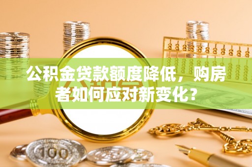 西安公积金贷款额度降低，购房者如何应对新变化？