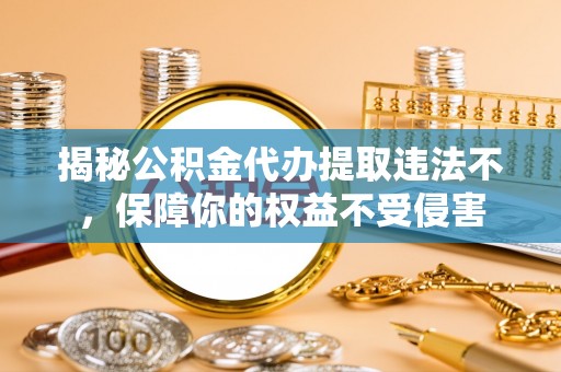 西安揭秘公积金代办提取违法不，保障你的权益不受侵害