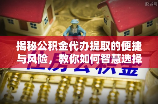 西安揭秘公积金代办提取的便捷与风险，教你如何智慧选择