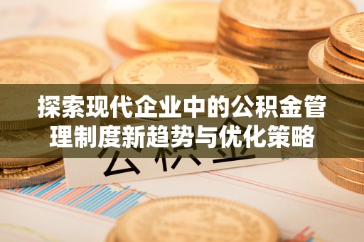 西安探索现代企业中的公积金管理制度新趋势与优化策略
