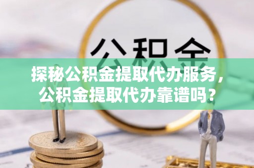 西安探秘公积金提取代办服务，公积金提取代办靠谱吗？