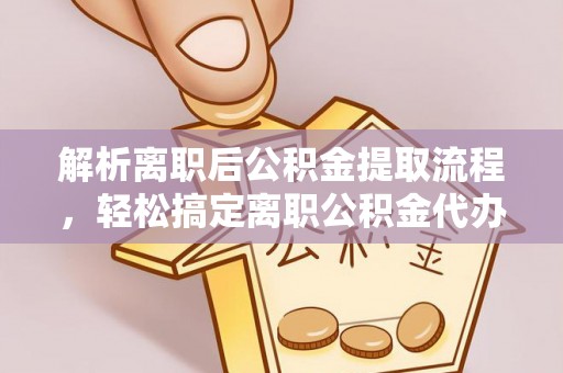 西安解析离职后公积金提取流程，轻松搞定离职公积金代办提取手续