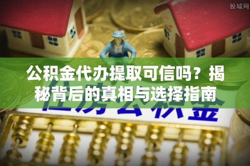 西安公积金代办提取可信吗？揭秘背后的真相与选择指南