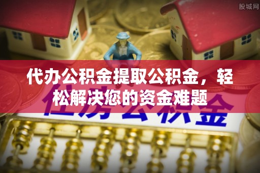 西安代办公积金提取公积金，轻松解决您的资金难题