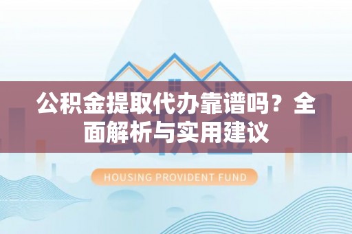 西安公积金提取代办靠谱吗？全面解析与实用建议