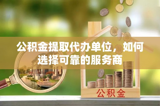 西安公积金提取代办单位，如何选择可靠的服务商