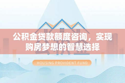 西安公积金贷款额度咨询，实现购房梦想的智慧选择