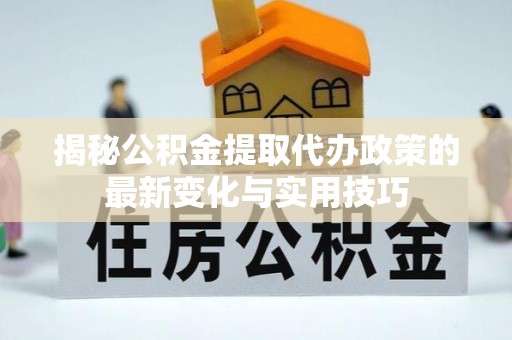 西安揭秘公积金提取代办政策的最新变化与实用技巧