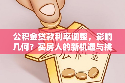 西安公积金贷款利率调整，影响几何？买房人的新机遇与挑战