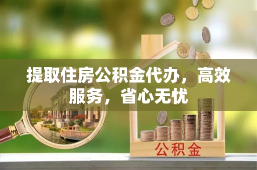 西安提取住房公积金代办，高效服务，省心无忧
