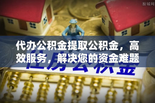 西安代办公积金提取公积金，高效服务，解决您的资金难题