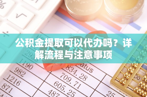 西安公积金提取可以代办吗？详解流程与注意事项