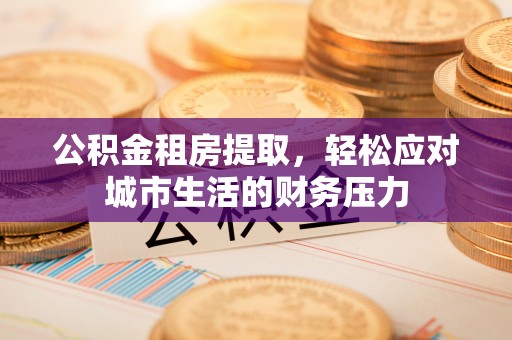 西安公积金租房提取，轻松应对城市生活的财务压力