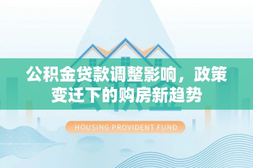 西安公积金贷款调整影响，政策变迁下的购房新趋势