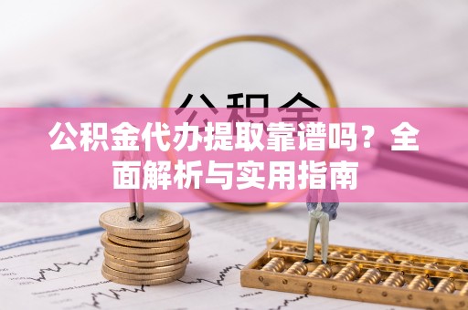 西安公积金代办提取靠谱吗？全面解析与实用指南