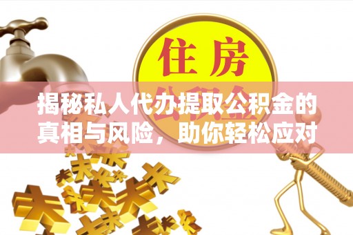 西安揭秘私人代办提取公积金的真相与风险，助你轻松应对资金难题