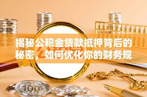 西安揭秘公积金贷款抵押背后的秘密，如何优化你的财务规划