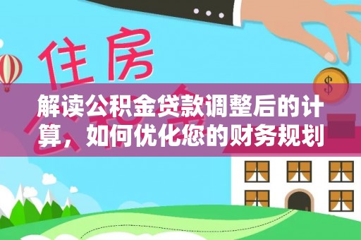 西安解读公积金贷款调整后的计算，如何优化您的财务规划