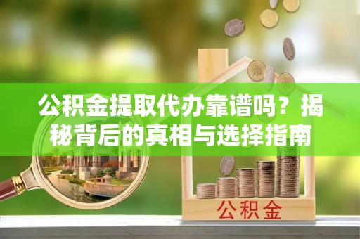 西安公积金提取代办靠谱吗？揭秘背后的真相与选择指南