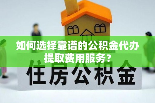 西安如何选择靠谱的公积金代办提取费用服务？