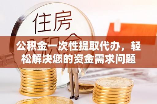 西安公积金一次性提取代办，轻松解决您的资金需求问题