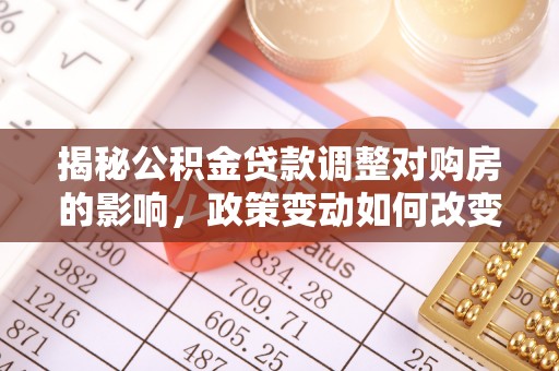 西安揭秘公积金贷款调整对购房的影响，政策变动如何改变你的买房计划
