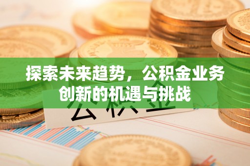 西安探索未来趋势，公积金业务创新的机遇与挑战