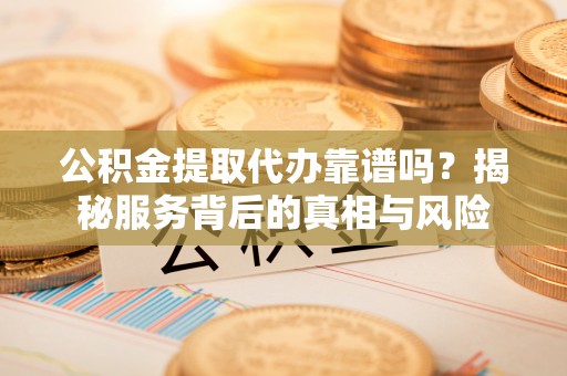 西安公积金提取代办靠谱吗？揭秘服务背后的真相与风险