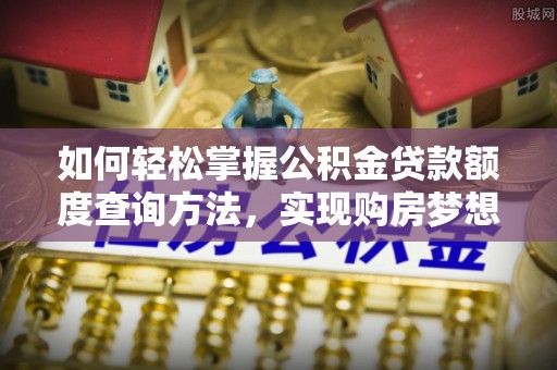 西安如何轻松掌握公积金贷款额度查询方法，实现购房梦想？