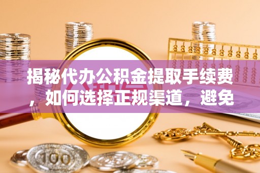 西安揭秘代办公积金提取手续费，如何选择正规渠道，避免上当受骗