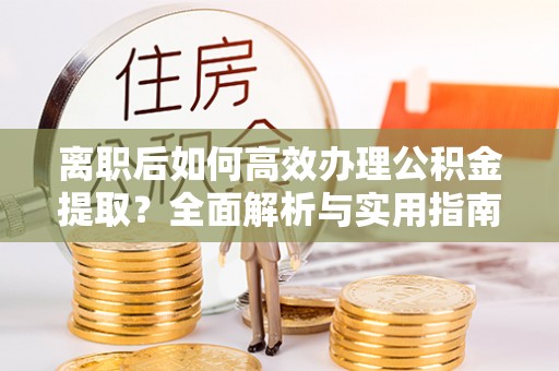西安离职后如何高效办理公积金提取？全面解析与实用指南