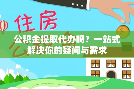 西安公积金提取代办吗？一站式解决你的疑问与需求