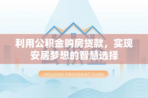 西安利用公积金购房贷款，实现安居梦想的智慧选择
