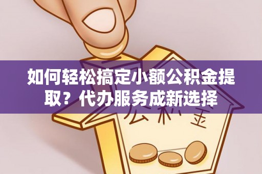 西安如何轻松搞定小额公积金提取？代办服务成新选择