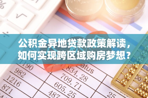 西安公积金异地贷款政策解读，如何实现跨区域购房梦想？