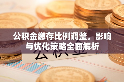 西安公积金缴存比例调整，影响与优化策略全面解析