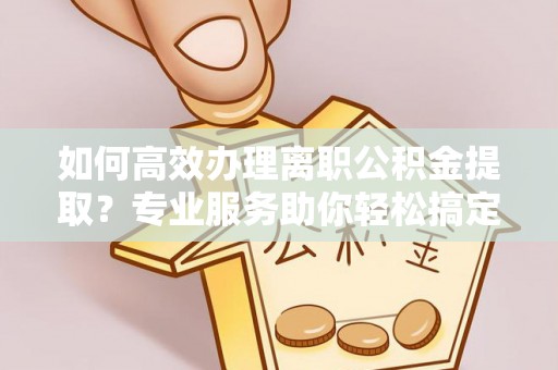 西安如何高效办理离职公积金提取？专业服务助你轻松搞定