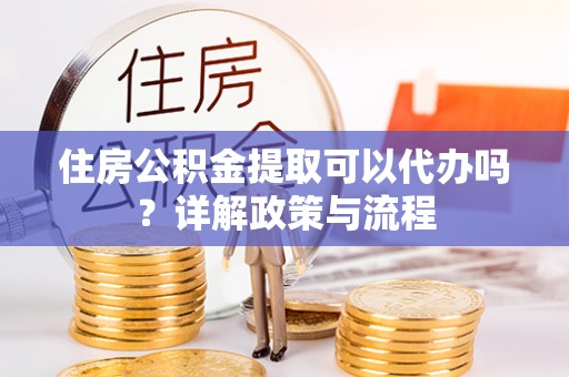 西安住房公积金提取可以代办吗？详解政策与流程