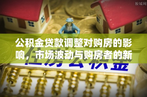 西安公积金贷款调整对购房的影响，市场波动与购房者的新选择