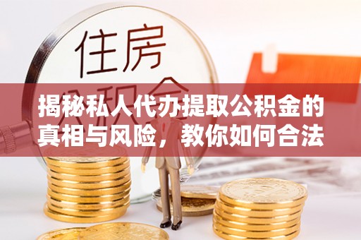 西安揭秘私人代办提取公积金的真相与风险，教你如何合法合规操作