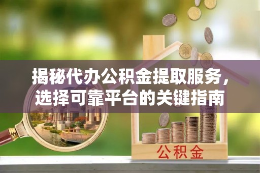 西安揭秘代办公积金提取服务，选择可靠平台的关键指南