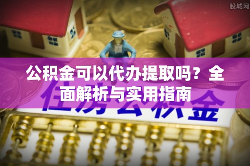 西安公积金可以代办提取吗？全面解析与实用指南