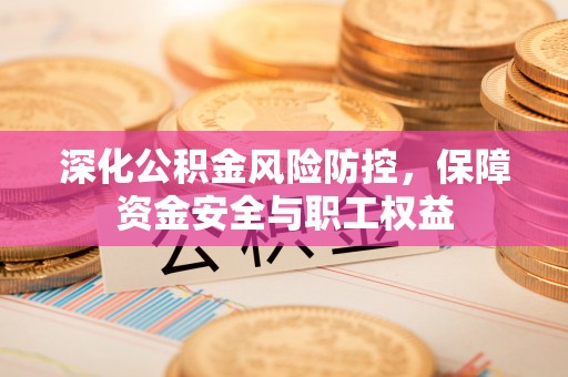 西安深化公积金风险防控，保障资金安全与职工权益