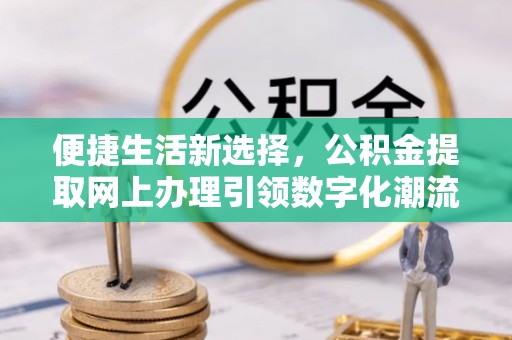 西安便捷生活新选择，公积金提取网上办理引领数字化潮流
