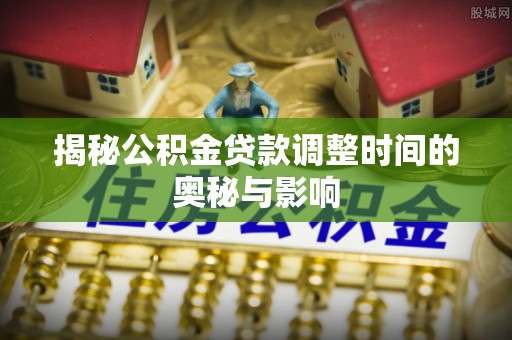西安揭秘公积金贷款调整时间的奥秘与影响
