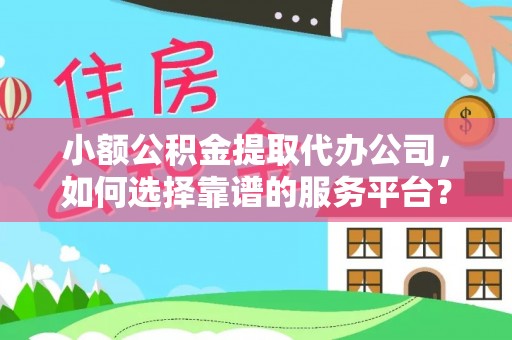 西安小额公积金提取代办公司，如何选择靠谱的服务平台？