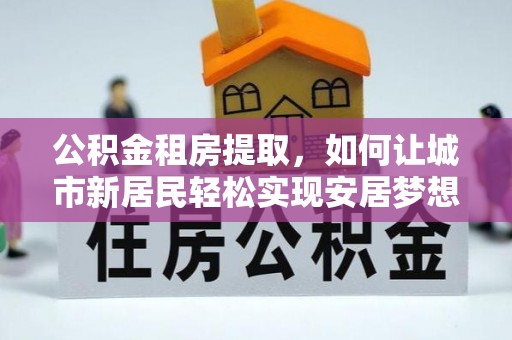 西安公积金租房提取，如何让城市新居民轻松实现安居梦想