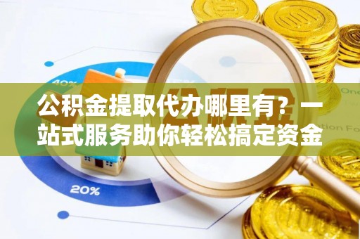 西安公积金提取代办哪里有？一站式服务助你轻松搞定资金难题