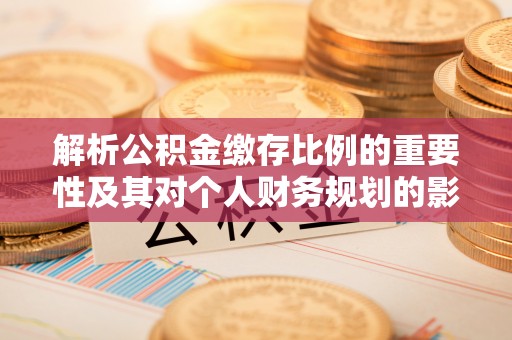 西安解析公积金缴存比例的重要性及其对个人财务规划的影响