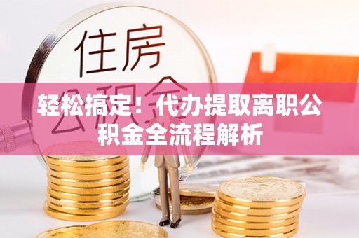 西安轻松搞定！代办提取离职公积金全流程解析